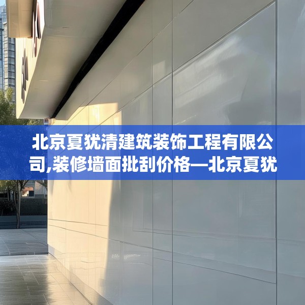 北京夏犹清建筑装饰工程有限公司,装修墙面批刮价格—北京夏犹清建筑装饰工程有限公司509.a385b386c389fgy.396fds