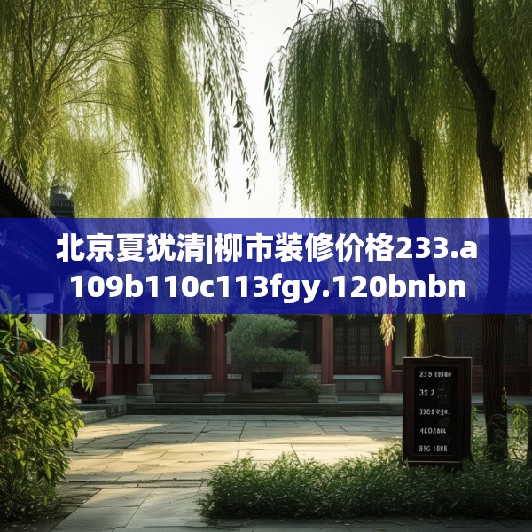 北京夏犹清|柳市装修价格233.a109b110c113fgy.120bnbn