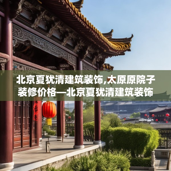 北京夏犹清建筑装饰,太原原院子装修价格—北京夏犹清建筑装饰471.a347b348c351fgy.358uyk