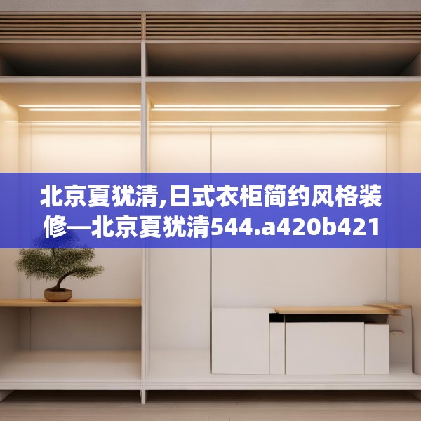 北京夏犹清,日式衣柜简约风格装修—北京夏犹清544.a420b421c424fgy.431htyj