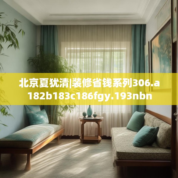 北京夏犹清|装修省钱系列306.a182b183c186fgy.193nbn