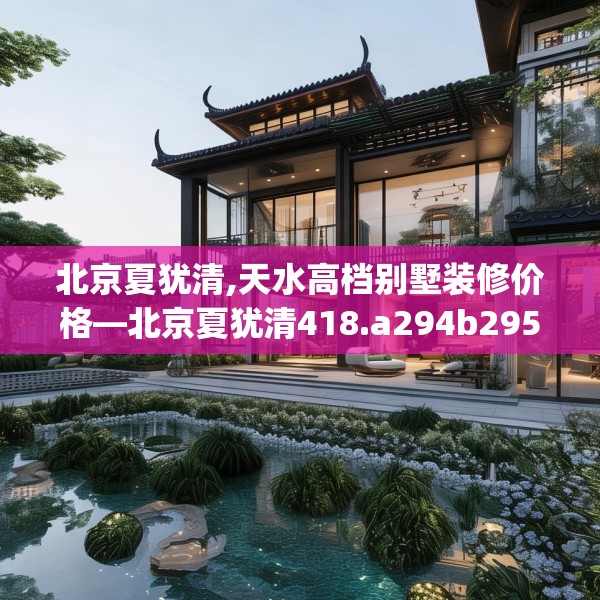 北京夏犹清,天水高档别墅装修价格—北京夏犹清418.a294b295c298fgy.305htyj