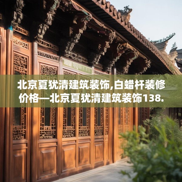 北京夏犹清建筑装饰,白蜡杆装修价格—北京夏犹清建筑装饰138.a14b15c18fgy.25lkjl