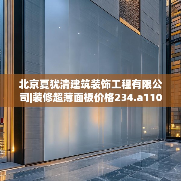 北京夏犹清建筑装饰工程有限公司|装修超薄面板价格234.a110b111c114fgy.121nbn