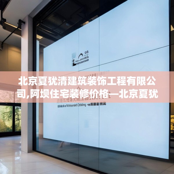 北京夏犹清建筑装饰工程有限公司,阿坝住宅装修价格—北京夏犹清建筑装饰工程有限公司254.a130b131c134fgy.14176677