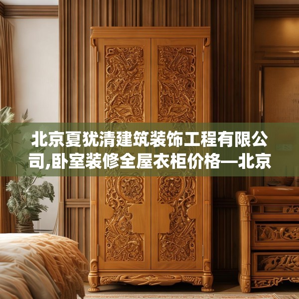 北京夏犹清建筑装饰工程有限公司,卧室装修全屋衣柜价格—北京夏犹清建筑装饰工程有限公司179.a55b56c59fgy.66bnbn