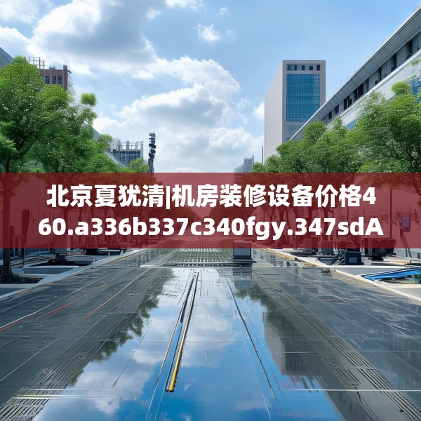 北京夏犹清|机房装修设备价格460.a336b337c340fgy.347sdA