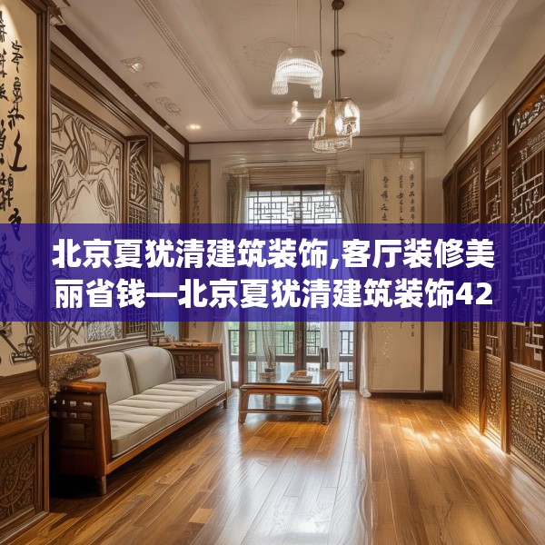 北京夏犹清建筑装饰,客厅装修美丽省钱—北京夏犹清建筑装饰420.a296b297c300fgy.307dsfds