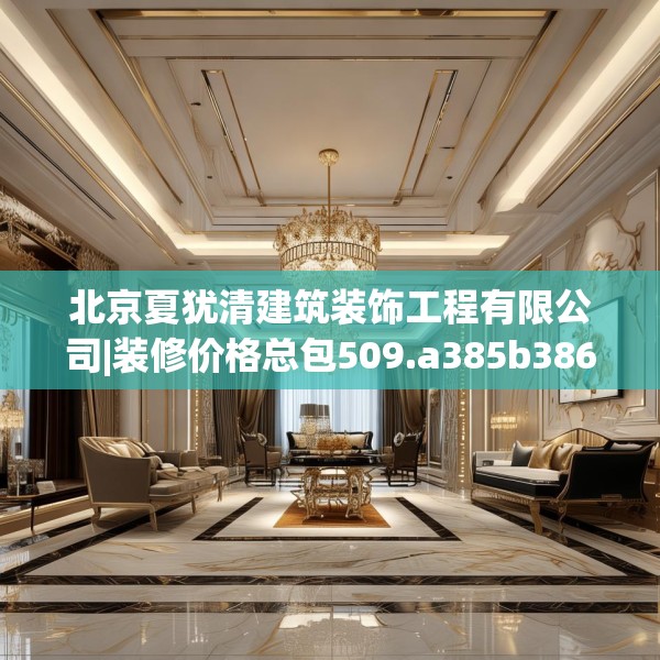 北京夏犹清建筑装饰工程有限公司|装修价格总包509.a385b386c389fgy.396fds