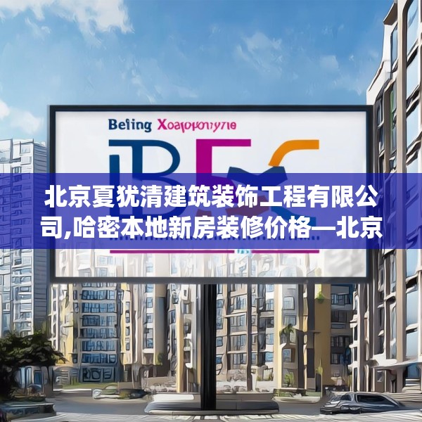 北京夏犹清建筑装饰工程有限公司,哈密本地新房装修价格—北京夏犹清建筑装饰工程有限公司383.a259b260c263fgy.270fds