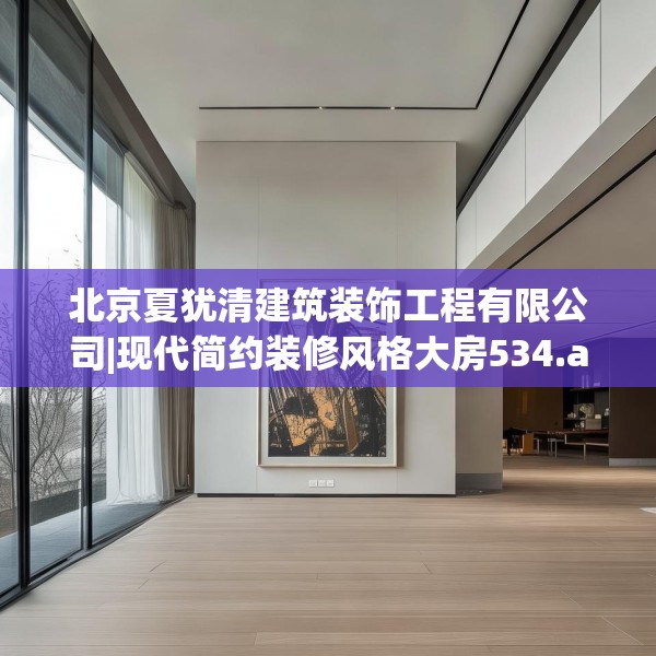 北京夏犹清建筑装饰工程有限公司|现代简约装修风格大房534.a410b411c414fgy.421lkjl