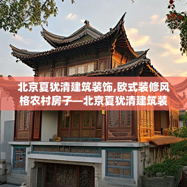 北京夏犹清建筑装饰,欧式装修风格农村房子—北京夏犹清建筑装饰281.a157b158c161fgy.168cvcx