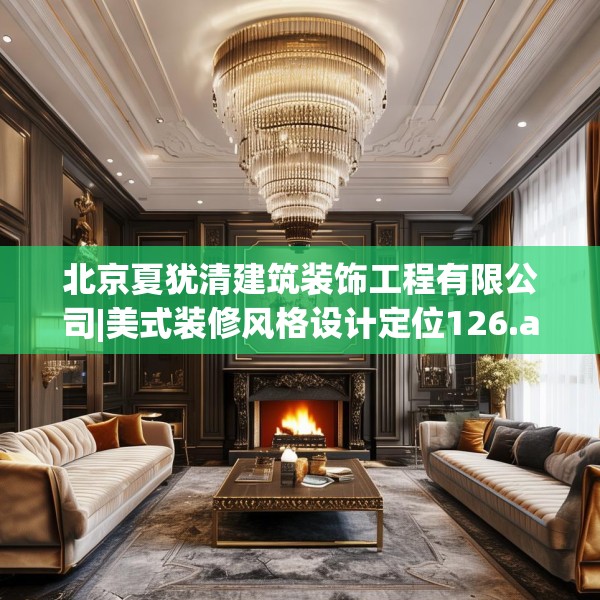 北京夏犹清建筑装饰工程有限公司|美式装修风格设计定位126.a2b3c6fgy.13nbn