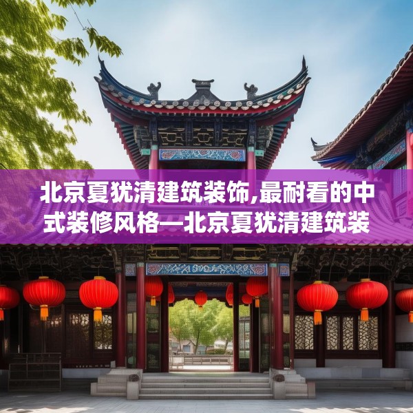 北京夏犹清建筑装饰,最耐看的中式装修风格—北京夏犹清建筑装饰210.a86b87c90fgy.97lkjl
