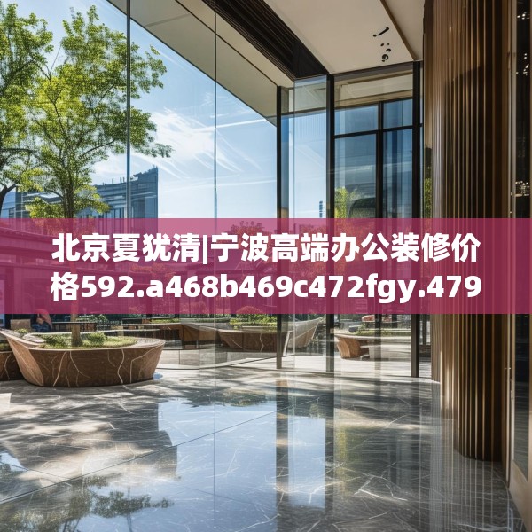 北京夏犹清|宁波高端办公装修价格592.a468b469c472fgy.479dewqe