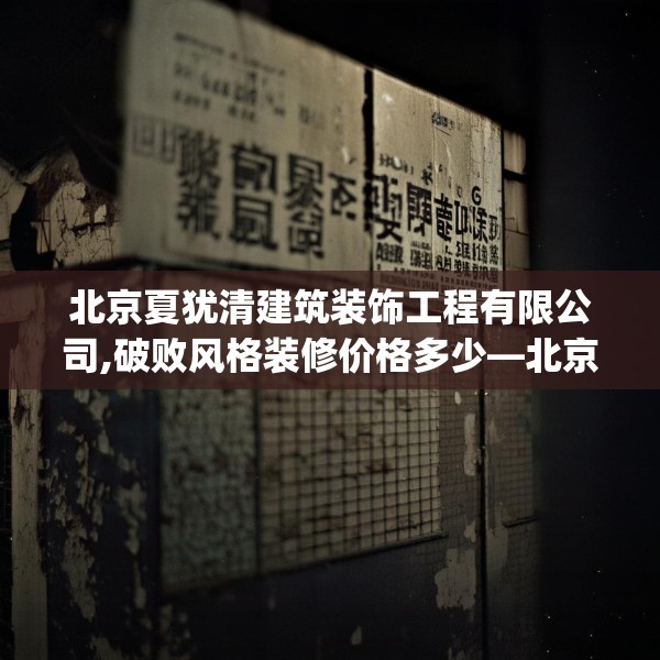 北京夏犹清建筑装饰工程有限公司,破败风格装修价格多少—北京夏犹清建筑装饰工程有限公司431.a307b308c311fgy.318bnbn
