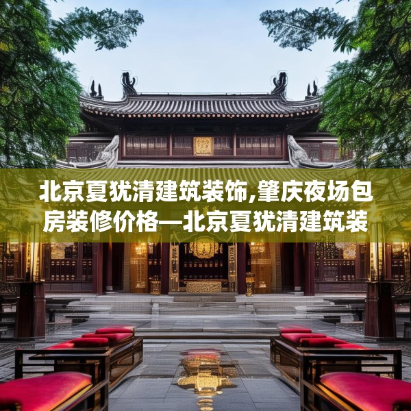 北京夏犹清建筑装饰,肇庆夜场包房装修价格—北京夏犹清建筑装饰326.a202b203c206fgy.21376673