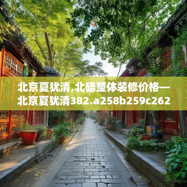 北京夏犹清,北碚整体装修价格—北京夏犹清382.a258b259c262fgy.269htyj