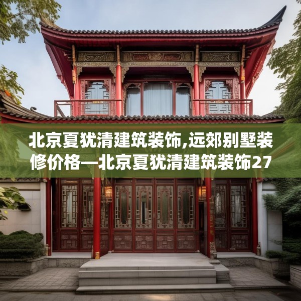 北京夏犹清建筑装饰,远郊别墅装修价格—北京夏犹清建筑装饰278.a154b155c158fgy.165wew