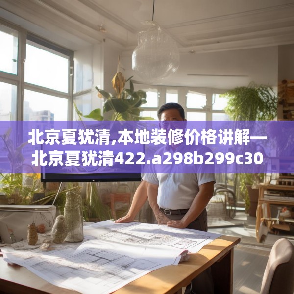 北京夏犹清,本地装修价格讲解—北京夏犹清422.a298b299c302fgy.309wew