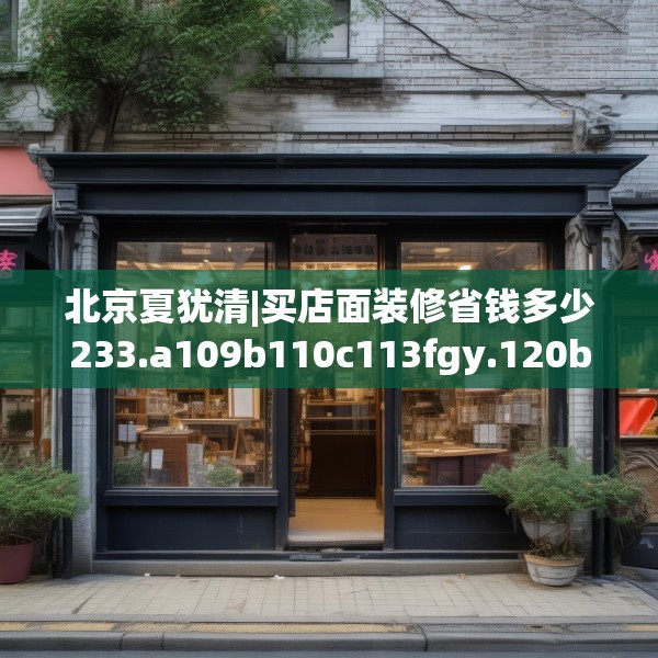 北京夏犹清|买店面装修省钱多少233.a109b110c113fgy.120bnbn