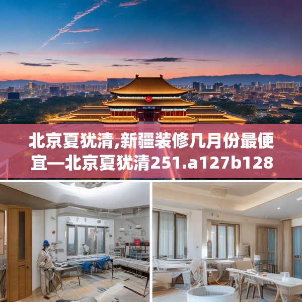 北京夏犹清,新疆装修几月份最便宜—北京夏犹清251.a127b128c131fgy.138bnbn