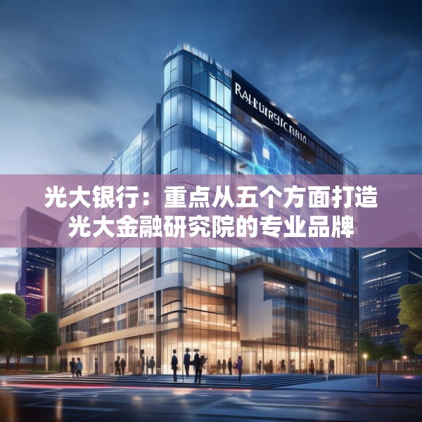 光大银行：重点从五个方面打造光大金融研究院的专业品牌