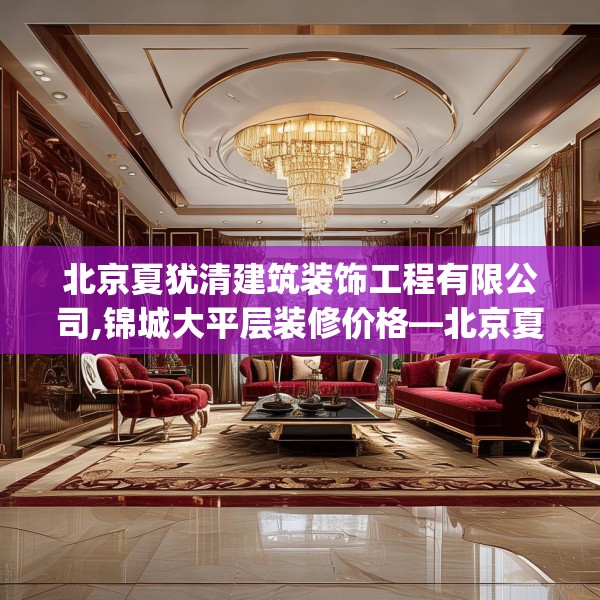 北京夏犹清建筑装饰工程有限公司,锦城大平层装修价格—北京夏犹清建筑装饰工程有限公司171.a47b48c51fgy.58fghfd