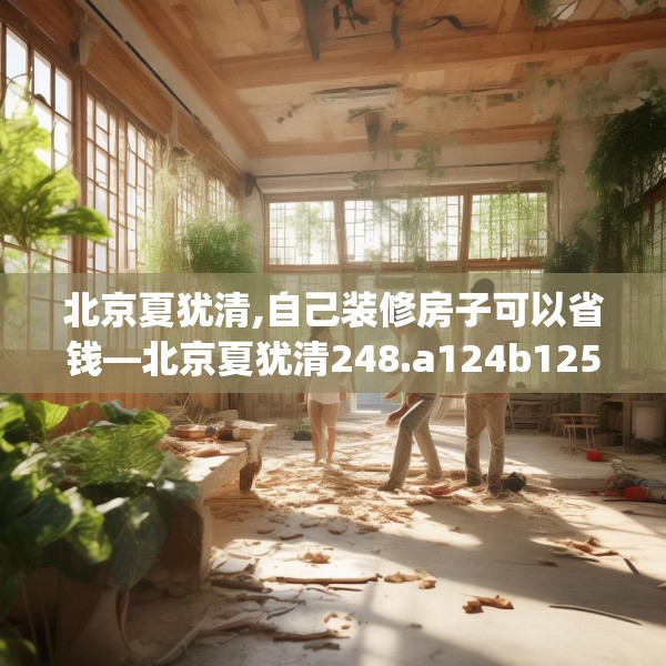 北京夏犹清,自己装修房子可以省钱—北京夏犹清248.a124b125c128fgy.135xczxv