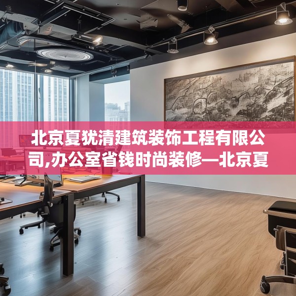 北京夏犹清建筑装饰工程有限公司,办公室省钱时尚装修—北京夏犹清建筑装饰工程有限公司479.a355b356c359fgy.366cvcx