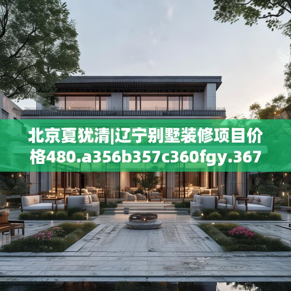 北京夏犹清|辽宁别墅装修项目价格480.a356b357c360fgy.367lkjl