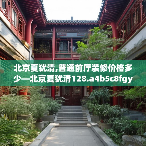 北京夏犹清,普通前厅装修价格多少—北京夏犹清128.a4b5c8fgy.1576684