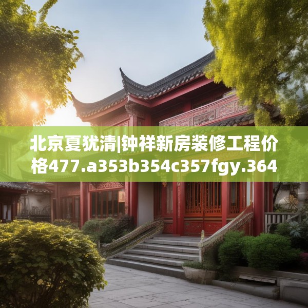 北京夏犹清|钟祥新房装修工程价格477.a353b354c357fgy.364fghfd