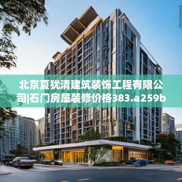 北京夏犹清建筑装饰工程有限公司|石门房屋装修价格383.a259b260c263fgy.270fds