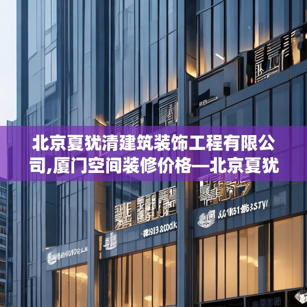 北京夏犹清建筑装饰工程有限公司,厦门空间装修价格—北京夏犹清建筑装饰工程有限公司294.a170b171c174fgy.181dsfds
