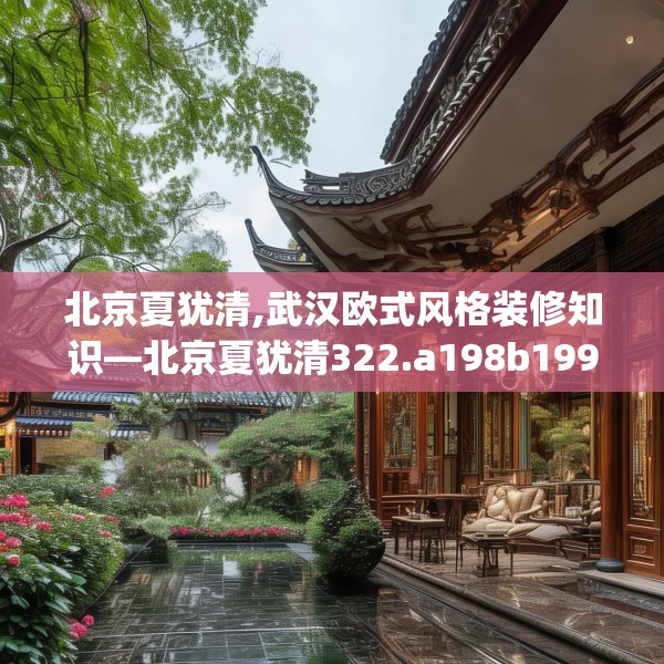 北京夏犹清,武汉欧式风格装修知识—北京夏犹清322.a198b199c202fgy.209dewqe