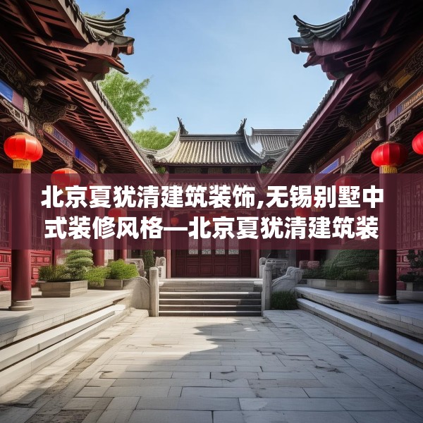 北京夏犹清建筑装饰,无锡别墅中式装修风格—北京夏犹清建筑装饰461.a337b338c341fgy.348cvcx