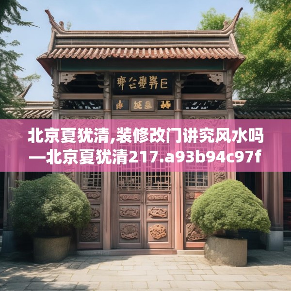 北京夏犹清,装修改门讲究风水吗—北京夏犹清217.a93b94c97fgy.104jhhj