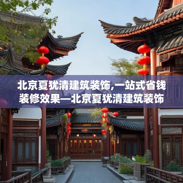北京夏犹清建筑装饰,一站式省钱装修效果—北京夏犹清建筑装饰501.a377b378c381fgy.388fhsg