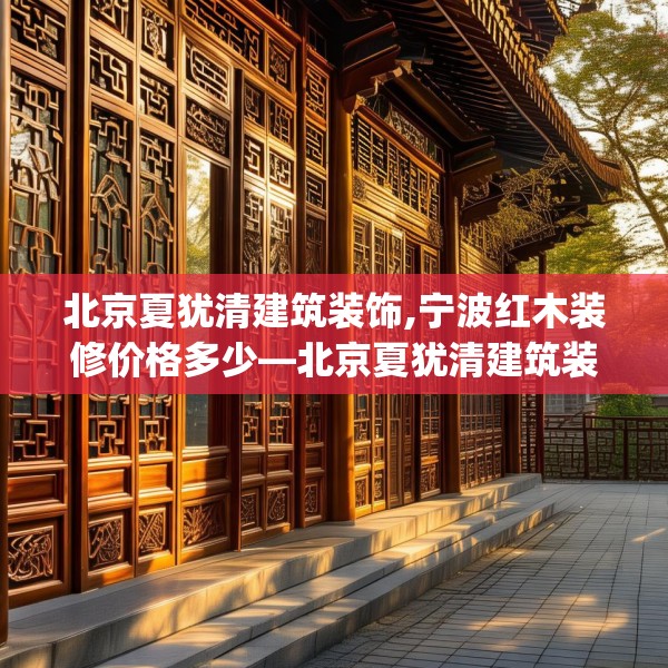 北京夏犹清建筑装饰,宁波红木装修价格多少—北京夏犹清建筑装饰470.a346b347c350fgy.35776665