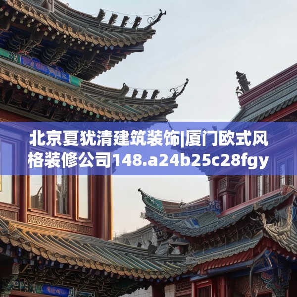 北京夏犹清建筑装饰|厦门欧式风格装修公司148.a24b25c28fgy.35htyj