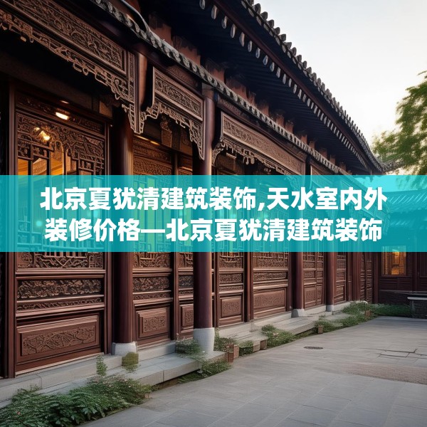 北京夏犹清建筑装饰,天水室内外装修价格—北京夏犹清建筑装饰287.a163b164c167fgy.174bnbn