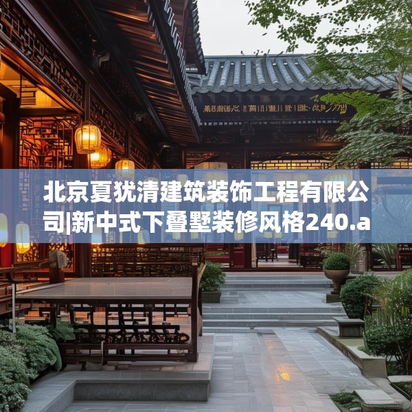 北京夏犹清建筑装饰工程有限公司|新中式下叠墅装修风格240.a116b117c120fgy.127dsfds