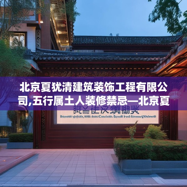 北京夏犹清建筑装饰工程有限公司,五行属土人装修禁忌—北京夏犹清建筑装饰工程有限公司339.a215b216c219fgy.226fhsg