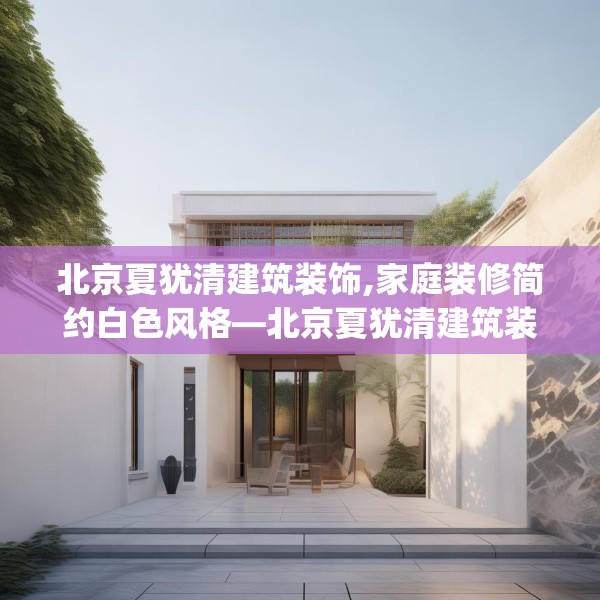 北京夏犹清建筑装饰,家庭装修简约白色风格—北京夏犹清建筑装饰369.a245b246c249fgy.256fghfd
