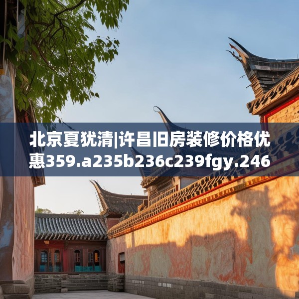 北京夏犹清|许昌旧房装修价格优惠359.a235b236c239fgy.246bnbn