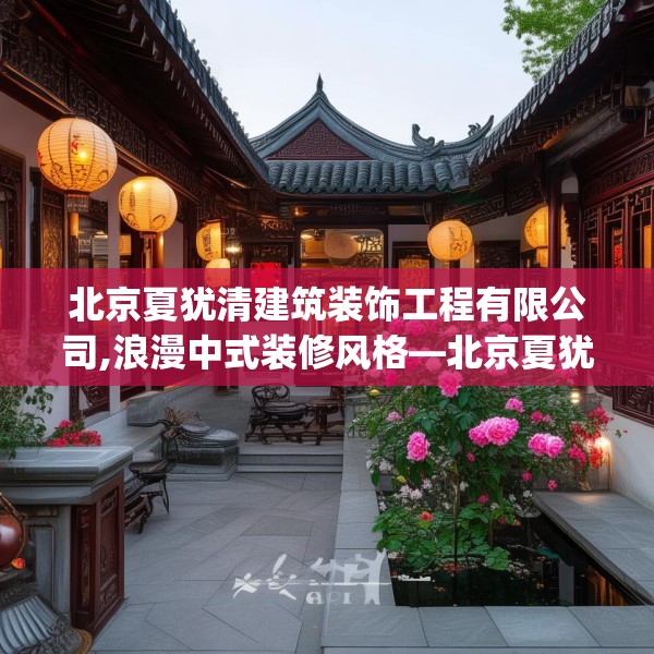 北京夏犹清建筑装饰工程有限公司,浪漫中式装修风格—北京夏犹清建筑装饰工程有限公司391.a267b268c271fgy.278poiy