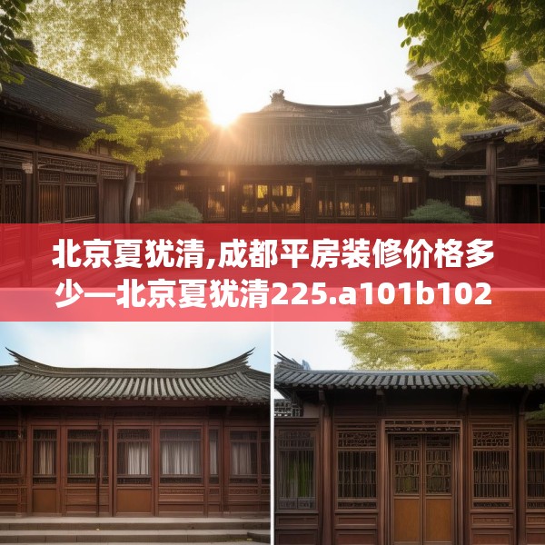 北京夏犹清,成都平房装修价格多少—北京夏犹清225.a101b102c105fgy.112fghfd