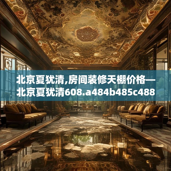 北京夏犹清,房间装修天棚价格—北京夏犹清608.a484b485c488fgy.495xczxv