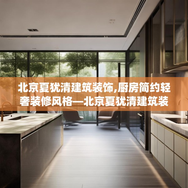 北京夏犹清建筑装饰,厨房简约轻奢装修风格—北京夏犹清建筑装饰554.a430b431c434fgy.441xczxv
